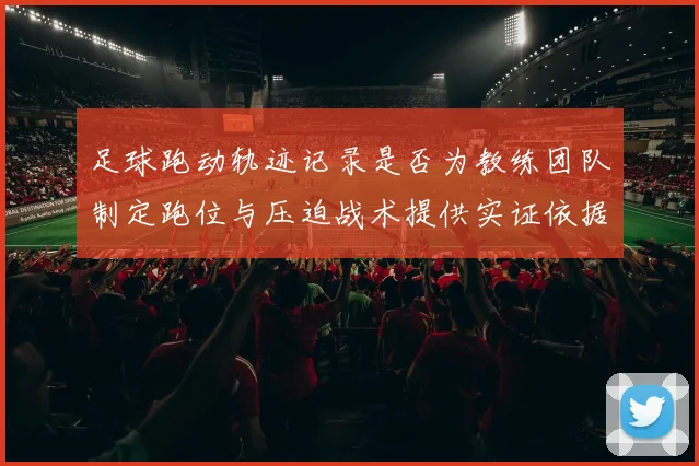 足球跑动轨迹记录是否为教练团队制定跑位与压迫战术提供实证依据