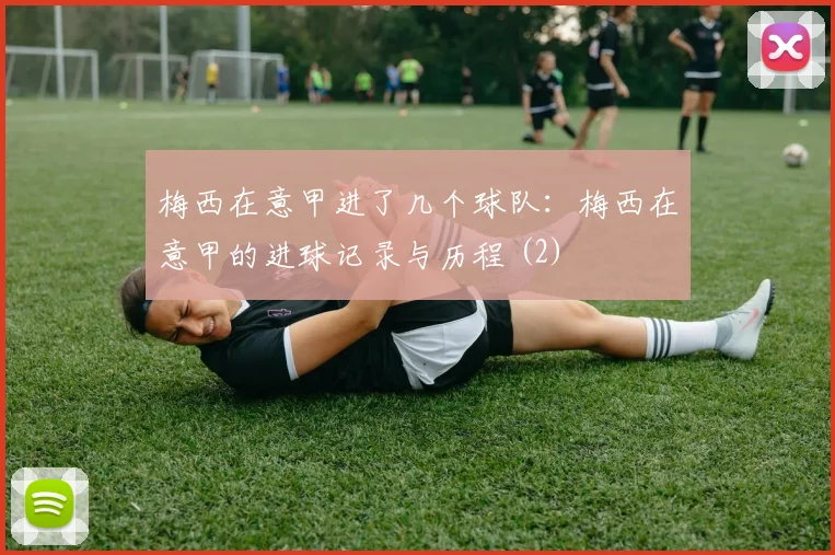 梅西在意甲进了几个球队：梅西在意甲的进球记录与历程 (2)