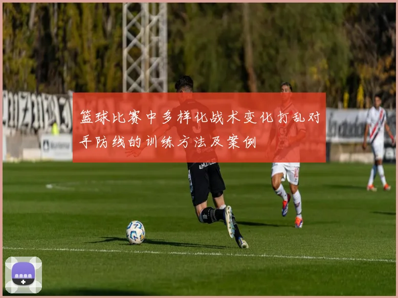 篮球比赛中多样化战术变化打乱对手防线的训练方法及案例