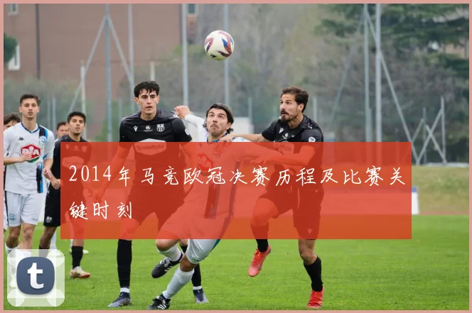 2014年马竞欧冠决赛历程及比赛关键时刻