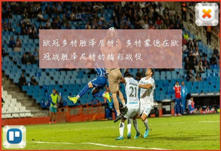 欧冠多特胜泽尼特：多特蒙德在欧冠战胜泽尼特的精彩战役