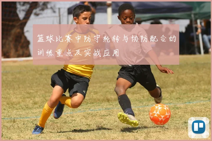 篮球比赛中防守轮转与协防配合的训练重点及实战应用