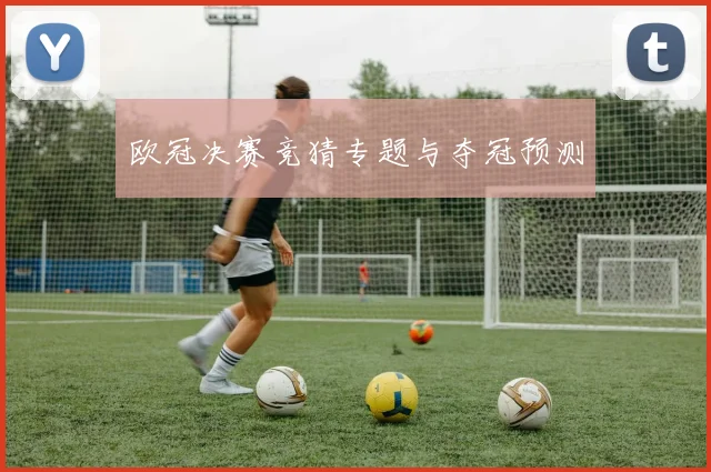 欧冠决赛竞猜专题与夺冠预测