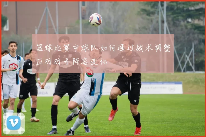 篮球比赛中球队如何通过战术调整应对对手阵容变化