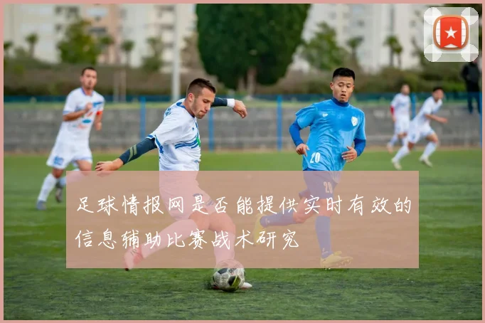 足球情报网是否能提供实时有效的信息辅助比赛战术研究